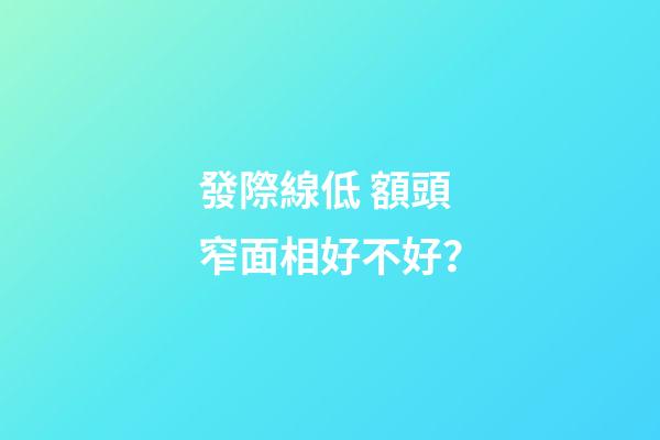 發際線低 額頭窄面相好不好？